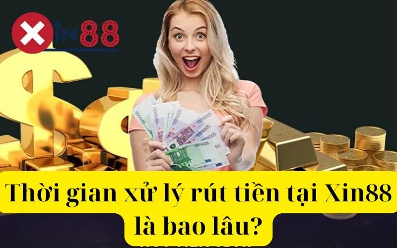 Thời gian xử lý rút tiền tại Xin88 là bao lâu